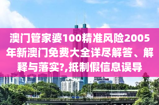 澳门管家婆100精准风险2005年新澳门免费大全详尽解答、解释与落实?,抵制假信息误导