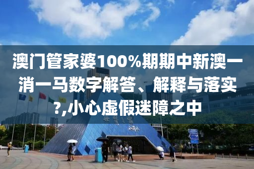 澳门管家婆100%期期中新澳一消一马数字解答、解释与落实?,小心虚假迷障之中