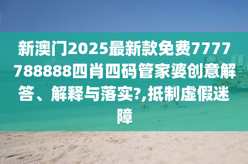 新澳门2025最新款免费7777788888四肖四码管家婆创意解答、解释与落实?,抵制虚假迷障