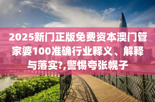 2025新门正版免费资本澳门管家婆100准确行业释义、解释与落实?,警惕夸张幌子