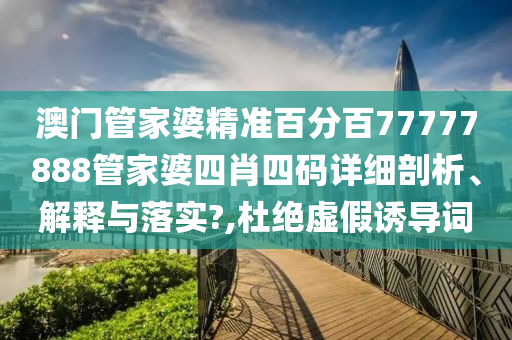 澳门管家婆精准百分百77777888管家婆四肖四码详细剖析、解释与落实?,杜绝虚假诱导词