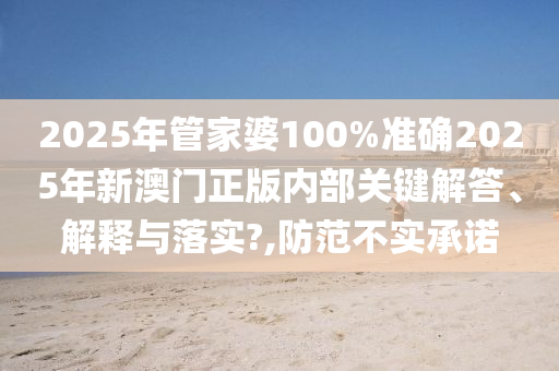 2025年管家婆100%准确2025年新澳门正版内部关键解答、解释与落实?,防范不实承诺