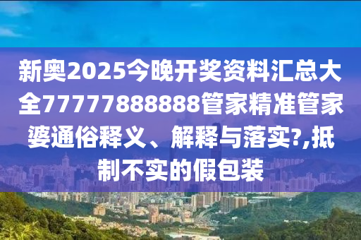 新奥2025今晚开奖资料汇总大全77777888888管家精准管家婆通俗释义、解释与落实?,抵制不实的假包装