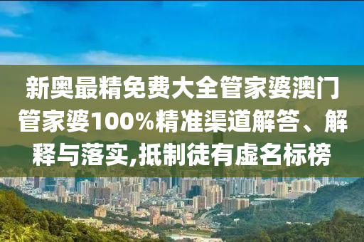 新奥最精免费大全管家婆澳门管家婆100%精准渠道解答、解释与落实,抵制徒有虚名标榜