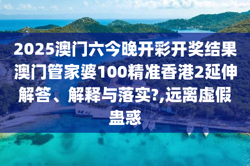 2025澳门六今晚开彩开奖结果澳门管家婆100精准香港2延伸解答、解释与落实?,远离虚假蛊惑