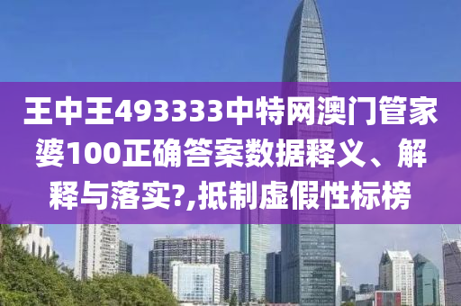 王中王493333中特网澳门管家婆100正确答案数据释义、解释与落实?,抵制虚假性标榜