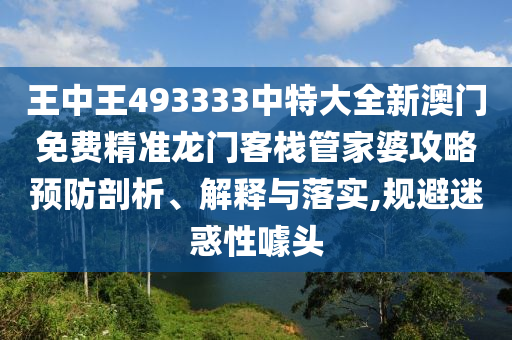 王中王493333中特大全新澳门免费精准龙门客栈管家婆攻略预防剖析、解释与落实,规避迷惑性噱头