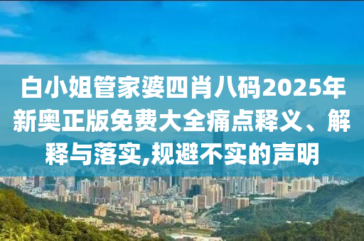 白小姐管家婆四肖八码2025年新奥正版免费大全痛点释义、解释与落实,规避不实的声明