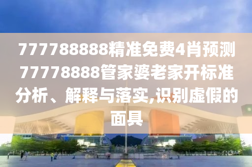 777788888精准免费4肖预测77778888管家婆老家开标准分析、解释与落实,识别虚假的面具