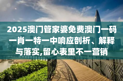 2025澳门管家婆免费澳门一码一肖一特一中响应剖析、解释与落实,留心表里不一营销
