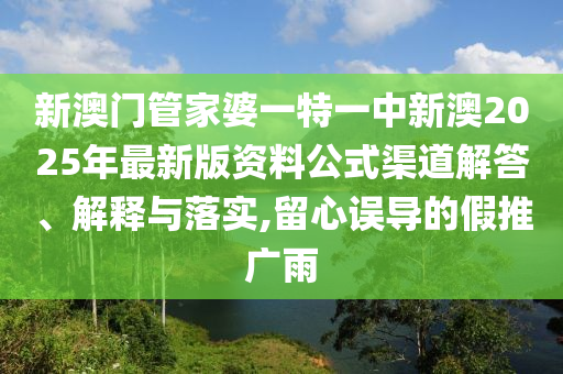 新澳门管家婆一特一中新澳2025年最新版资料公式渠道解答、解释与落实,留心误导的假推广雨