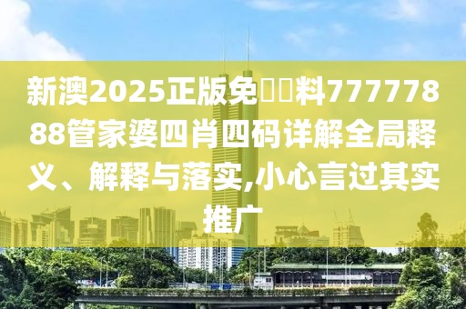 新澳2025正版免費資料77777888管家婆四肖四码详解全局释义、解释与落实,小心言过其实推广