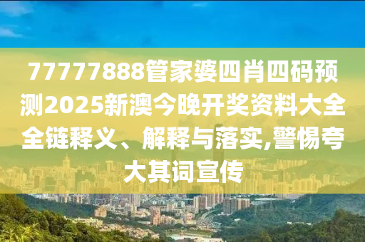 77777888管家婆四肖四码预测2025新澳今晚开奖资料大全全链释义、解释与落实,警惕夸大其词宣传