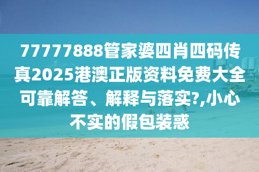 77777888管家婆四肖四码传真2025港澳正版资料免费大全可靠解答、解释与落实?,小心不实的假包装惑