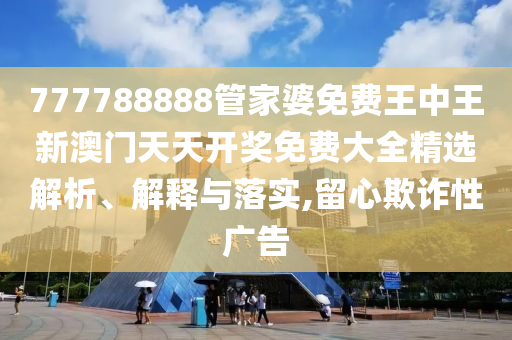 777788888管家婆免费王中王新澳门天天开奖免费大全精选解析、解释与落实,留心欺诈性广告