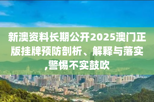 新澳资料长期公开2025澳门正版挂牌预防剖析、解释与落实,警惕不实鼓吹