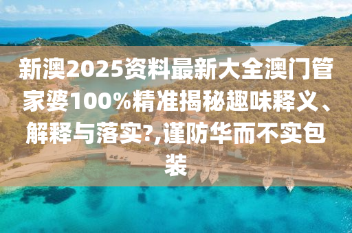 新澳2025资料最新大全澳门管家婆100%精准揭秘趣味释义、解释与落实?,谨防华而不实包装