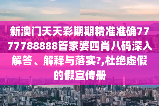 新澳门天天彩期期精准准确7777788888管家婆四肖八码深入解答、解释与落实?,杜绝虚假的假宣传册