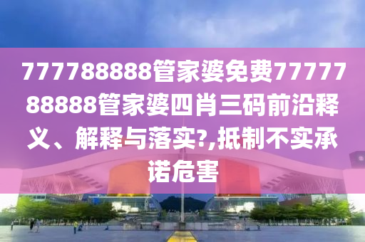 777788888管家婆免费7777788888管家婆四肖三码前沿释义、解释与落实?,抵制不实承诺危害