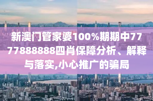 新澳门管家婆100%期期中7777888888四肖保障分析、解释与落实,小心推广的骗局