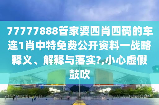 77777888管家婆四肖四码的车连1肖中特免费公开资料一战略释义、解释与落实?,小心虚假鼓吹