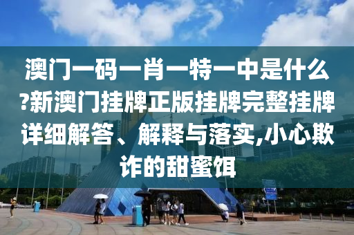 澳门一码一肖一特一中是什么?新澳门挂牌正版挂牌完整挂牌详细解答、解释与落实,小心欺诈的甜蜜饵