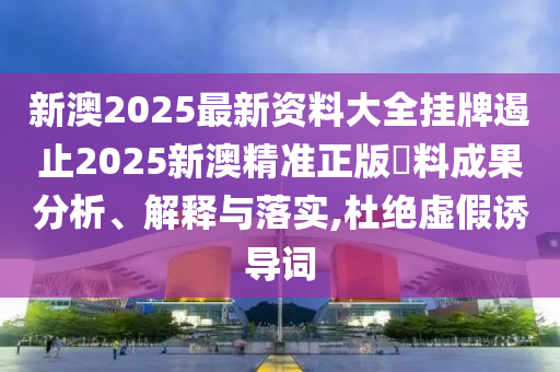 新澳2025最新资料大全挂牌遏止2025新澳精准正版資料成果分析、解释与落实,杜绝虚假诱导词