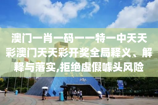 澳门一肖一码一一特一中天天彩澳门天天彩开奖全局释义、解释与落实,拒绝虚假噱头风险