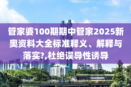 管家婆100期期中管家2025新奥资料大全标准释义、解释与落实?,杜绝误导性诱导