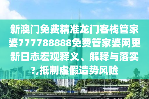 新澳门免费精准龙门客栈管家婆777788888免费管家婆网更新日志宏观释义、解释与落实?,抵制虚假造势风险