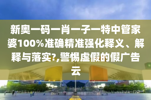 新奥一码一肖一子一特中管家婆100%准确精准强化释义、解释与落实?,警惕虚假的假广告云