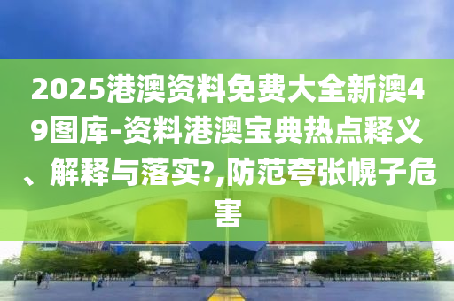 2025港澳资料免费大全新澳49图库-资料港澳宝典热点释义、解释与落实?,防范夸张幌子危害