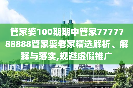 管家婆100期期中管家7777788888管家婆老家精选解析、解释与落实,规避虚假推广