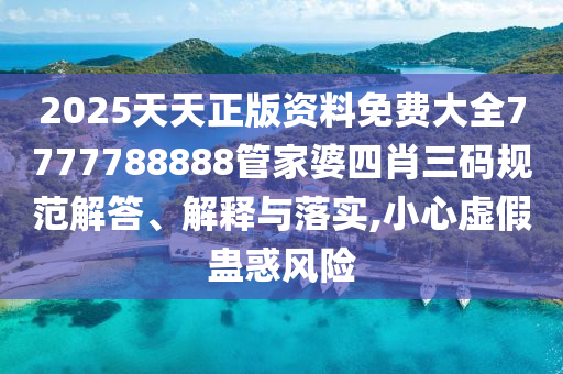2025天天正版资料免费大全7777788888管家婆四肖三码规范解答、解释与落实,小心虚假蛊惑风险