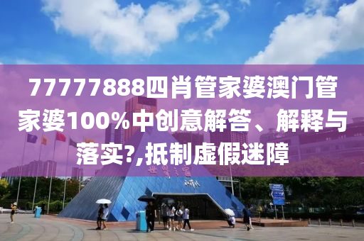 77777888四肖管家婆澳门管家婆100%中创意解答、解释与落实?,抵制虚假迷障
