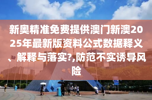新奥精准免费提供澳门新澳2025年最新版资料公式数据释义、解释与落实?,防范不实诱导风险