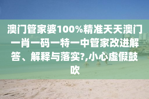 澳门管家婆100%精准天天澳门一肖一码一特一中管家改进解答、解释与落实?,小心虚假鼓吹