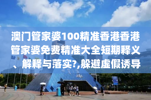 澳门管家婆100精准香港香港管家婆免费精准大全短期释义、解释与落实?,躲避虚假诱导