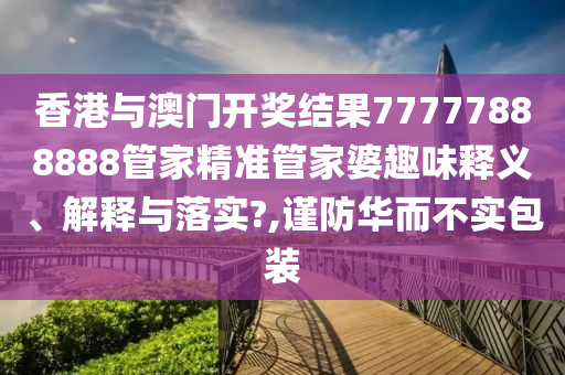 香港与澳门开奖结果77777888888管家精准管家婆趣味释义、解释与落实?,谨防华而不实包装