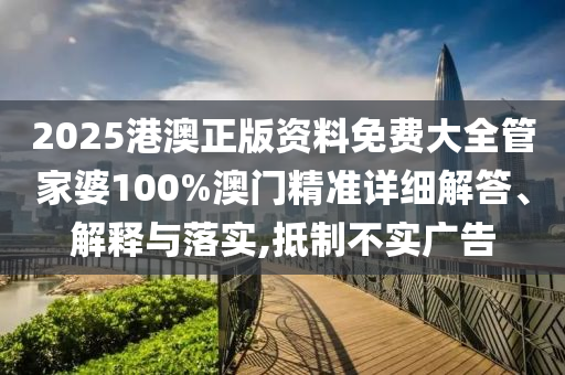 2025港澳正版资料免费大全管家婆100%澳门精准详细解答、解释与落实,抵制不实广告