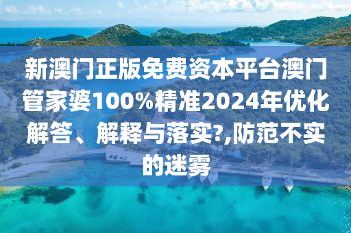 新澳门正版免费资本平台澳门管家婆100%精准2024年优化解答、解释与落实?,防范不实的迷雾