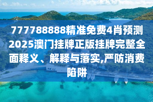 777788888精准免费4肖预测2025澳门挂牌正版挂牌完整全面释义、解释与落实,严防消费陷阱