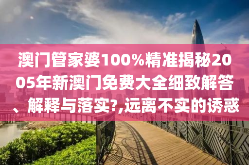 澳门管家婆100%精准揭秘2005年新澳门免费大全细致解答、解释与落实?,远离不实的诱惑