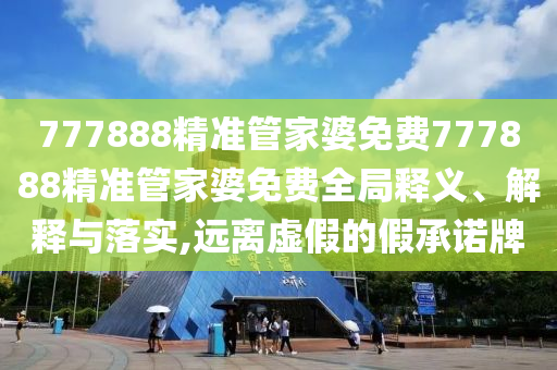 777888精准管家婆免费777888精准管家婆免费全局释义、解释与落实,远离虚假的假承诺牌