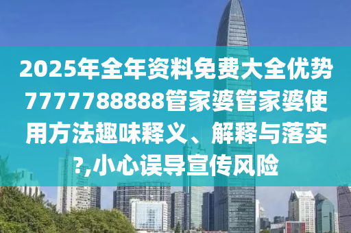 2025年全年资料免费大全优势7777788888管家婆管家婆使用方法趣味释义、解释与落实?,小心误导宣传风险