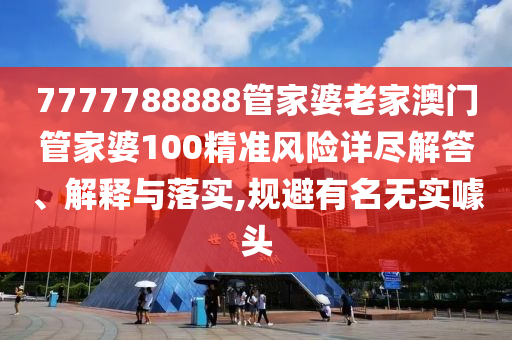 7777788888管家婆老家澳门管家婆100精准风险详尽解答、解释与落实,规避有名无实噱头