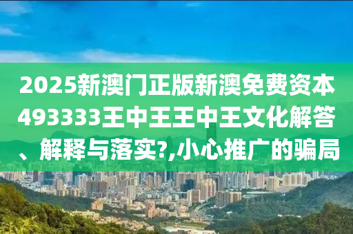 2025新澳门正版新澳免费资本493333王中王王中王文化解答、解释与落实?,小心推广的骗局