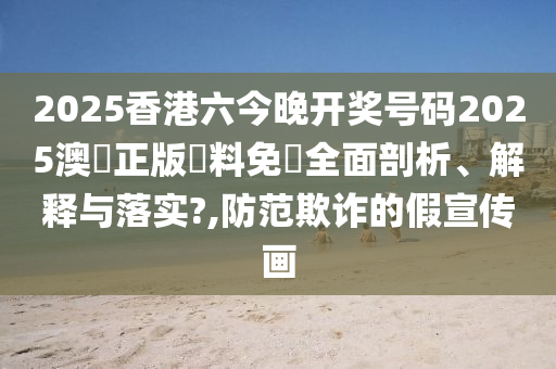 2025香港六今晚开奖号码2025澳門正版資料免費全面剖析、解释与落实?,防范欺诈的假宣传画