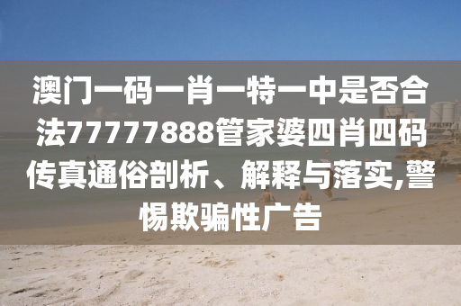 澳门一码一肖一特一中是否合法77777888管家婆四肖四码传真通俗剖析、解释与落实,警惕欺骗性广告