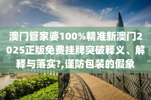 澳门管家婆100%精准新澳门2025正版免费挂牌突破释义、解释与落实?,谨防包装的假象